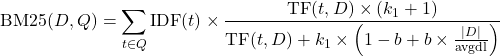 \[ \mathrm{BM25}(D, Q) = \sum_{t \in Q} \mathrm{IDF}(t) \times \frac{\mathrm{TF}(t, D) \times (k_1 + 1)}{\mathrm{TF}(t, D) + k_1 \times \left(1 - b + b \times \frac{|D|}{\text{avgdl}}\right)} \]