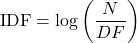 \[  \mathrm{IDF} = \log \left( \frac{N}{DF} \right) \]